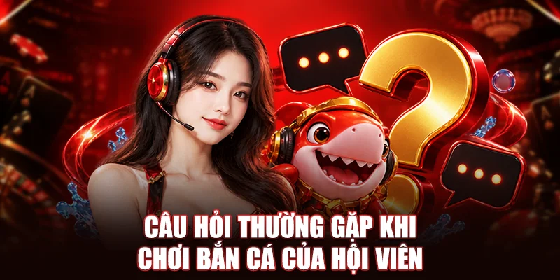 Câu hỏi thường gặp khi chơi bắn cá của hội viên